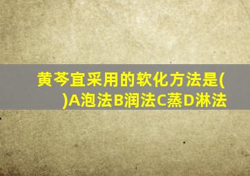 黄芩宜采用的软化方法是( )A泡法B润法C蒸D淋法